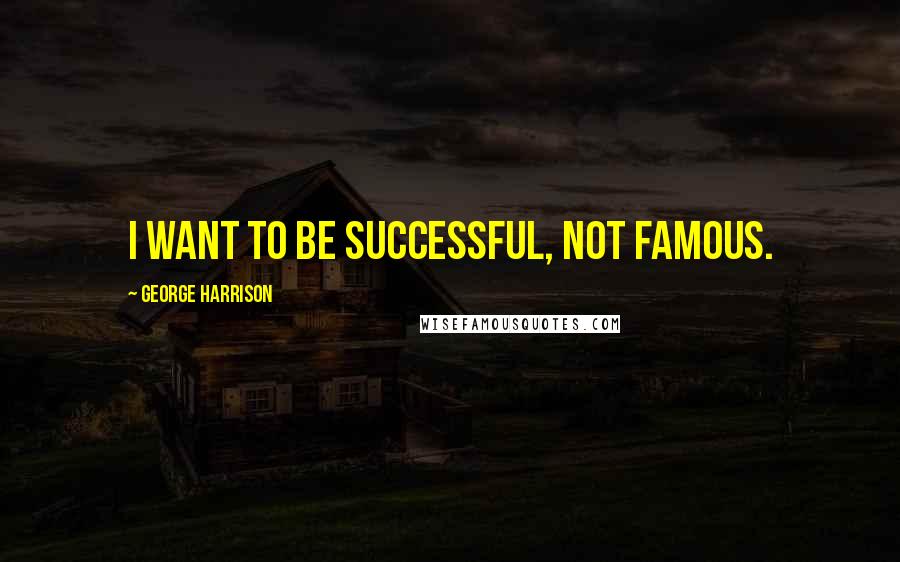 George Harrison Quotes: I want to be successful, not famous.