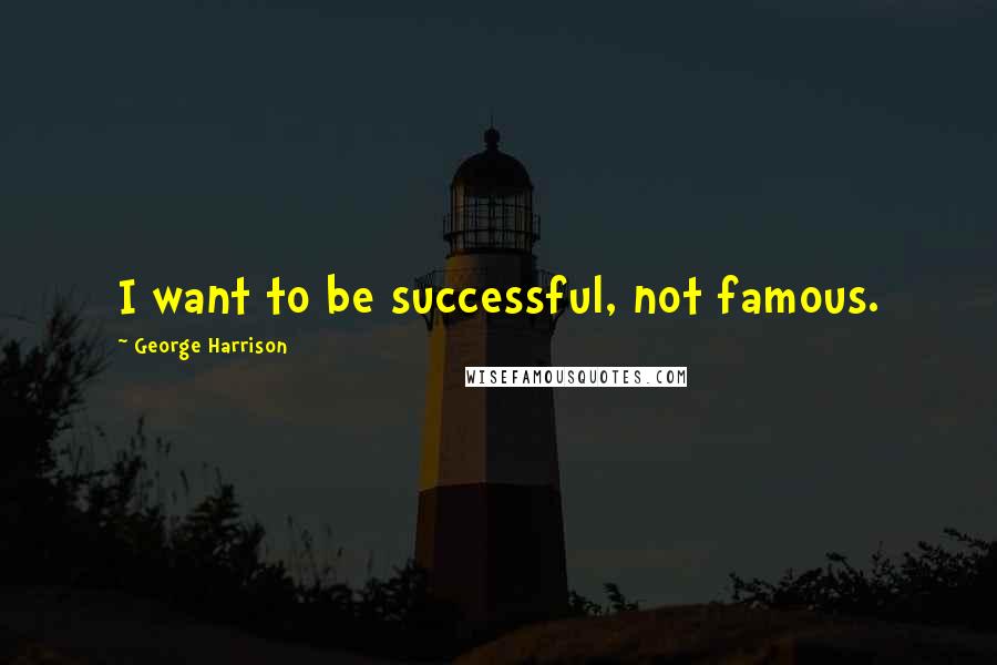 George Harrison Quotes: I want to be successful, not famous.