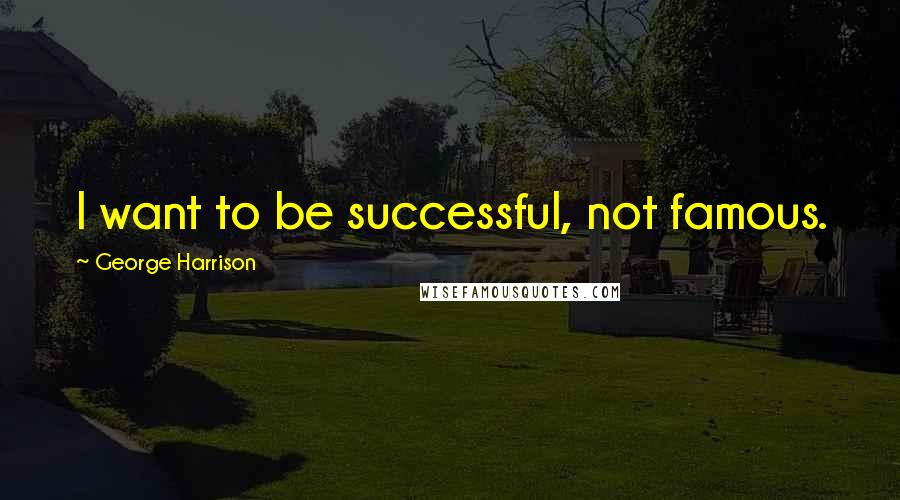 George Harrison Quotes: I want to be successful, not famous.