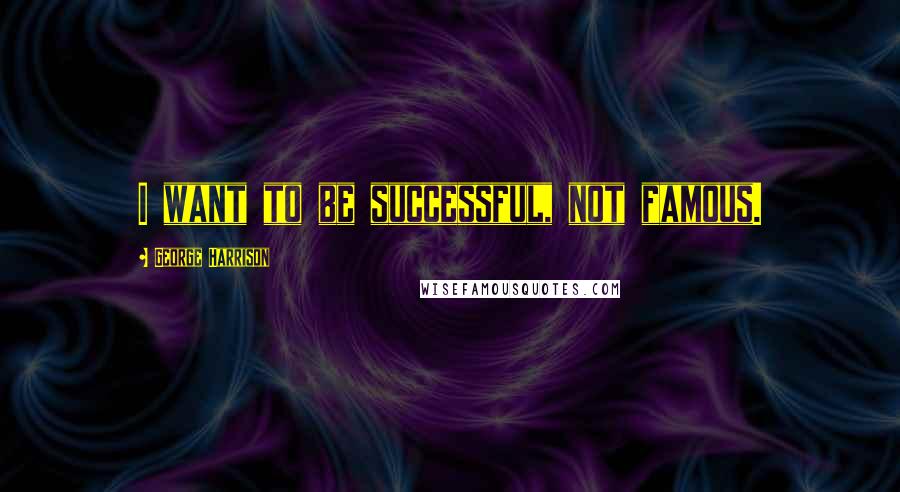 George Harrison Quotes: I want to be successful, not famous.