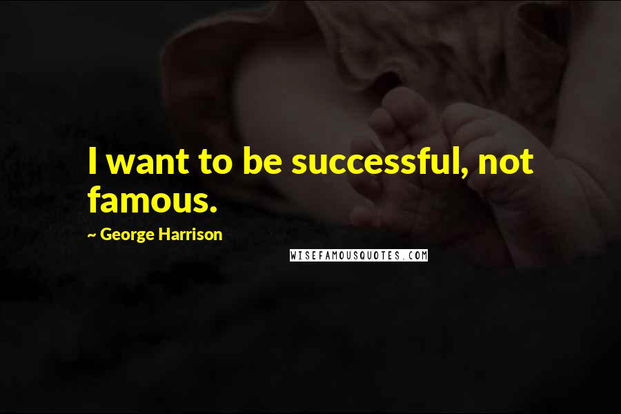 George Harrison Quotes: I want to be successful, not famous.