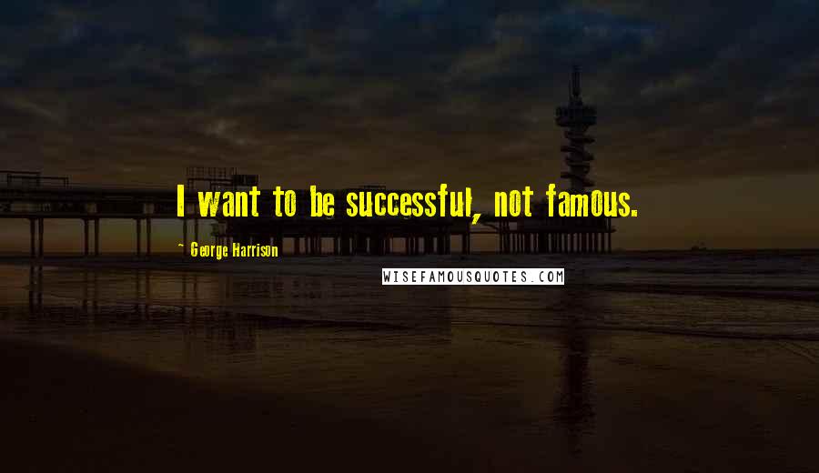 George Harrison Quotes: I want to be successful, not famous.