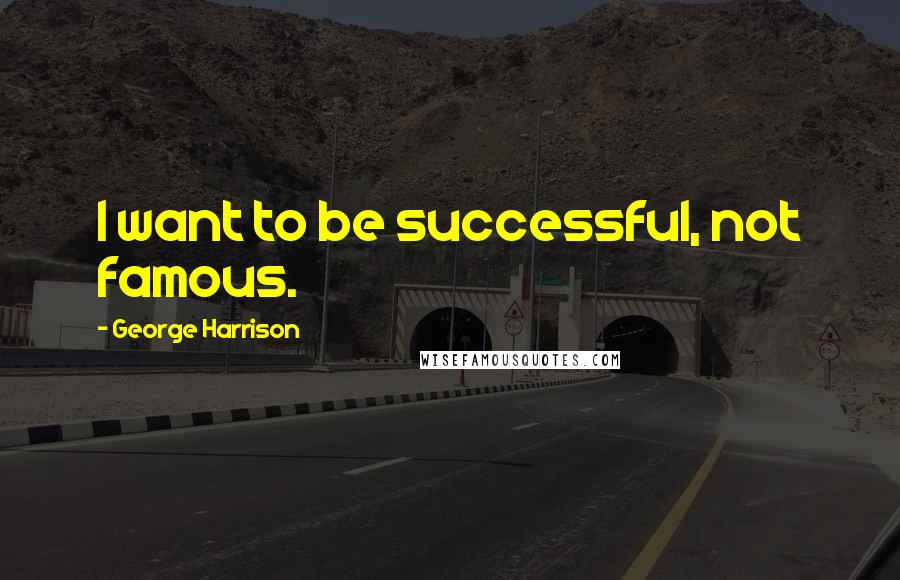 George Harrison Quotes: I want to be successful, not famous.