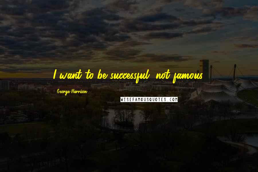 George Harrison Quotes: I want to be successful, not famous.