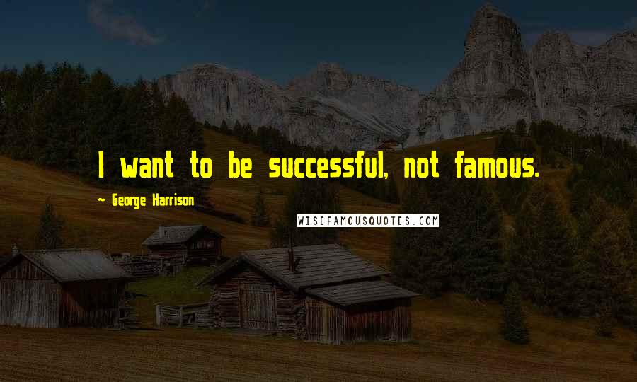 George Harrison Quotes: I want to be successful, not famous.