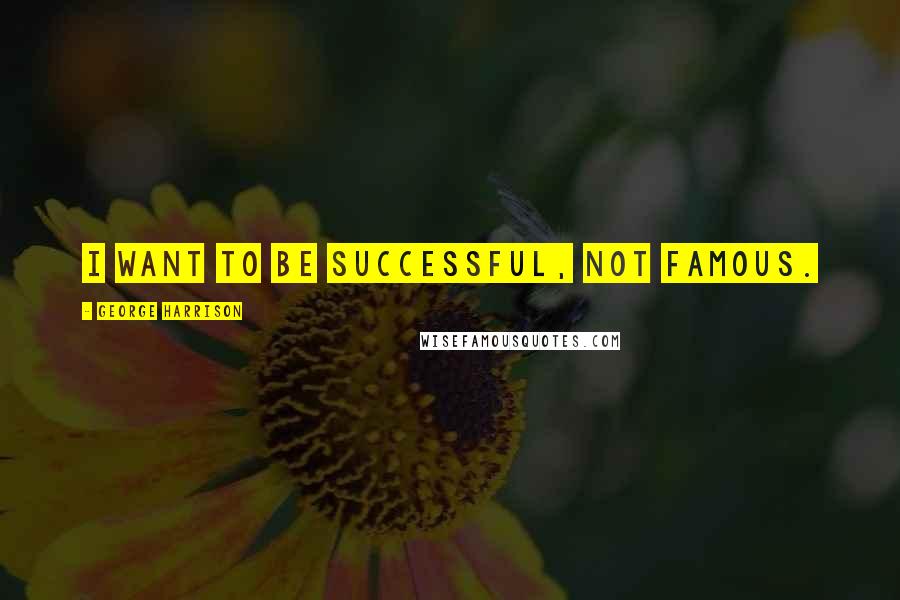 George Harrison Quotes: I want to be successful, not famous.