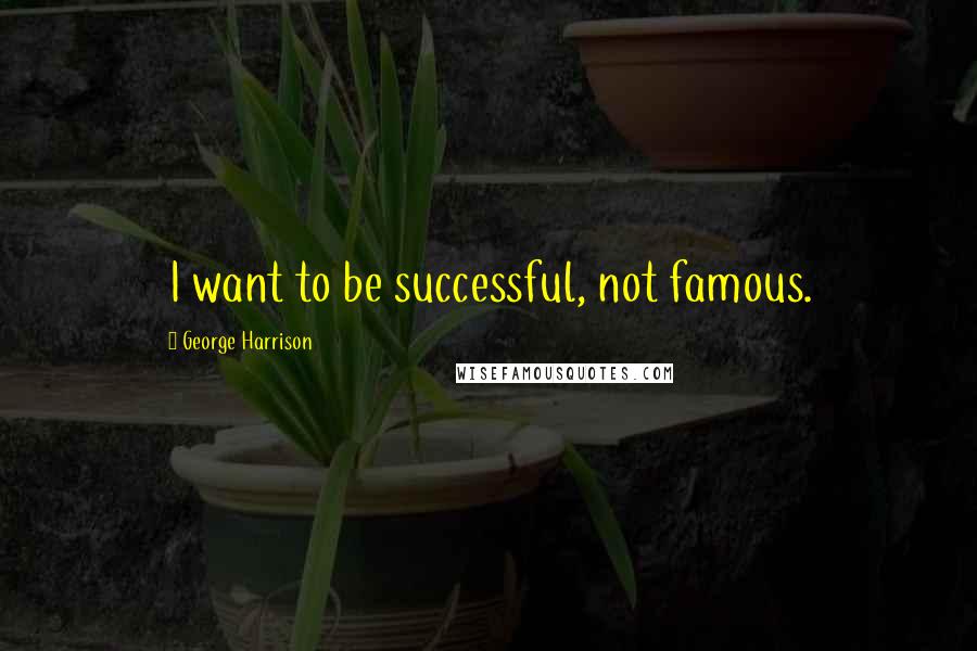 George Harrison Quotes: I want to be successful, not famous.