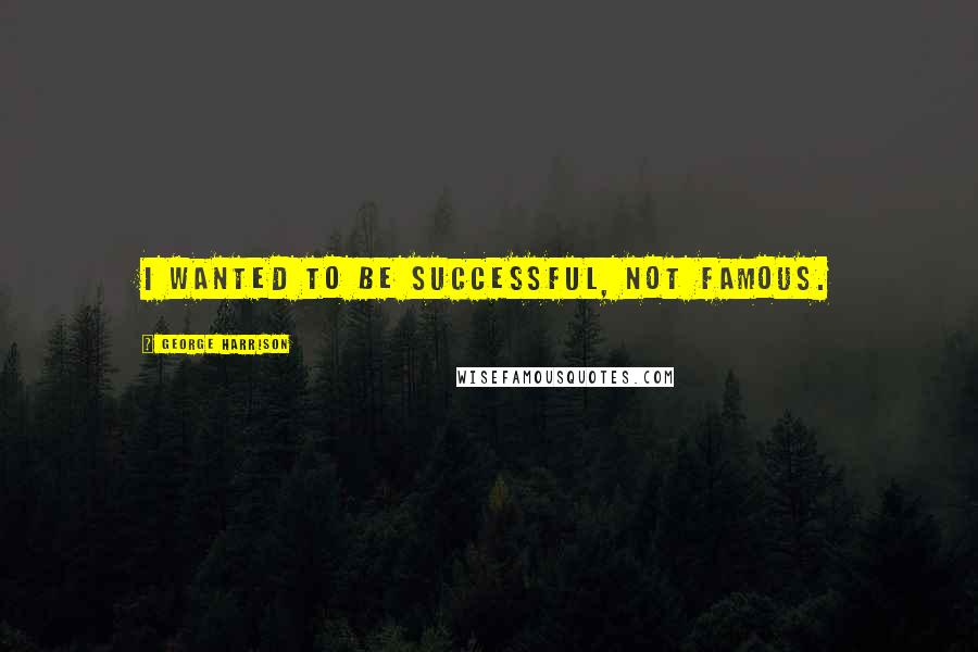 George Harrison Quotes: I wanted to be successful, not famous.