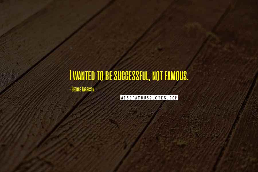 George Harrison Quotes: I wanted to be successful, not famous.
