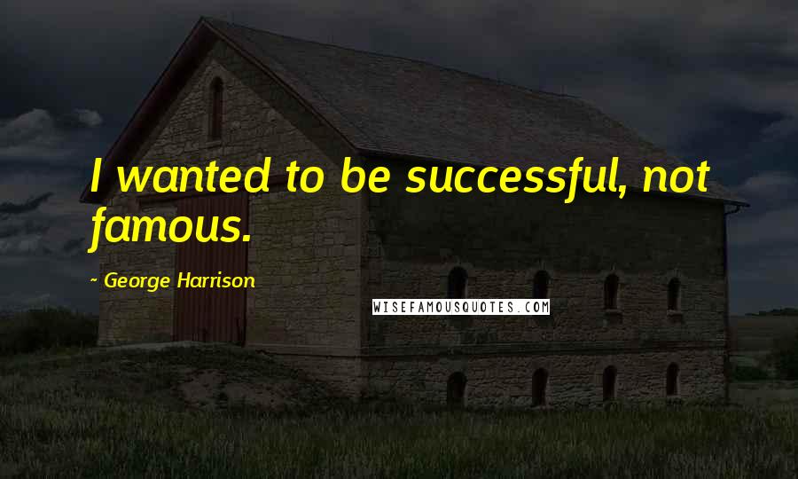 George Harrison Quotes: I wanted to be successful, not famous.