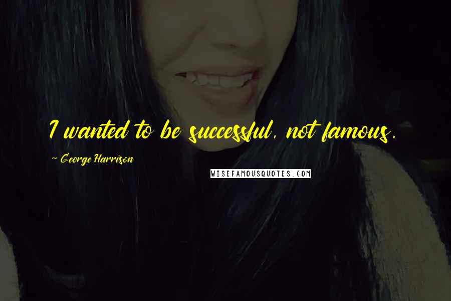 George Harrison Quotes: I wanted to be successful, not famous.