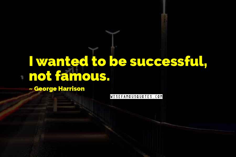 George Harrison Quotes: I wanted to be successful, not famous.