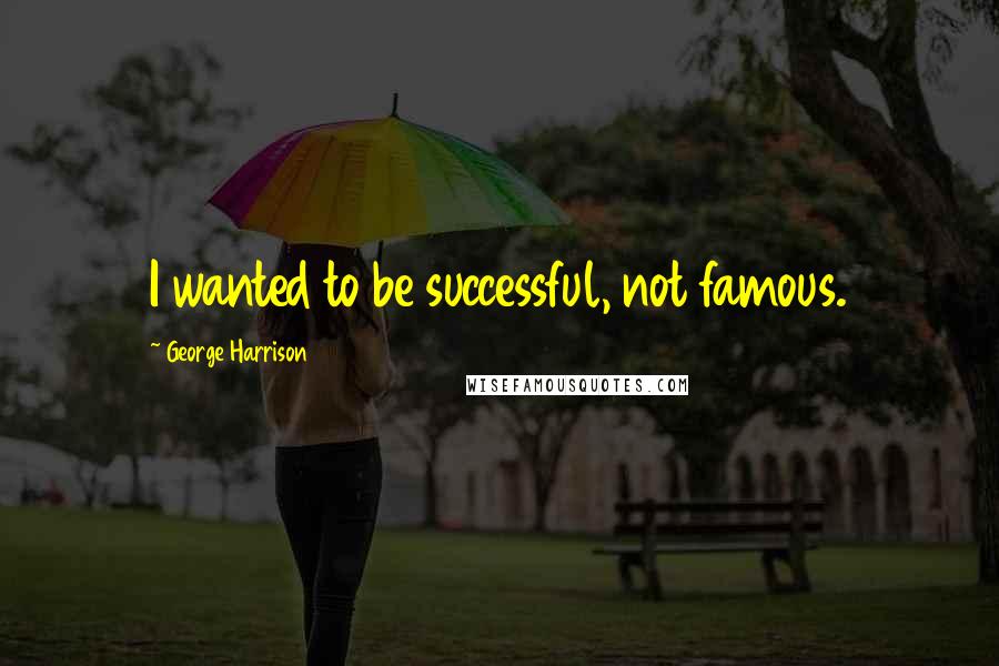 George Harrison Quotes: I wanted to be successful, not famous.