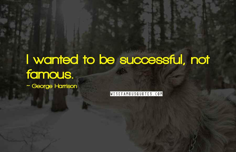 George Harrison Quotes: I wanted to be successful, not famous.