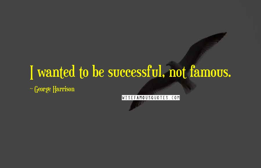 George Harrison Quotes: I wanted to be successful, not famous.