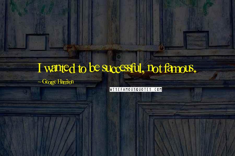 George Harrison Quotes: I wanted to be successful, not famous.