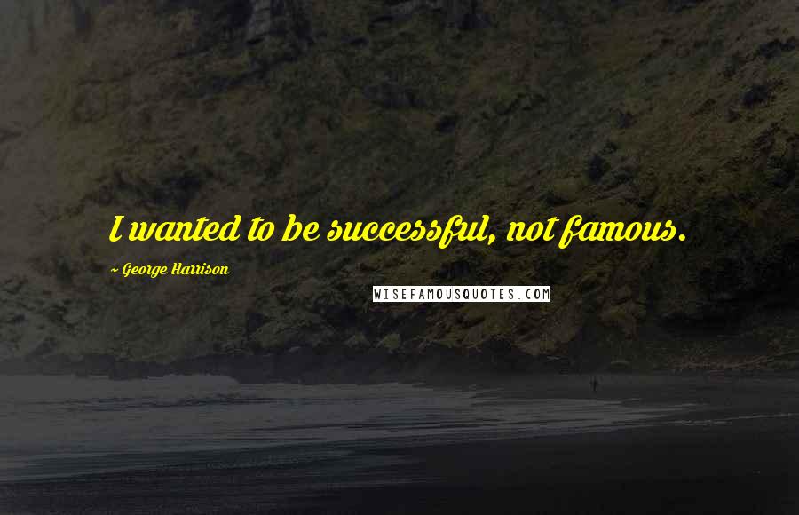 George Harrison Quotes: I wanted to be successful, not famous.