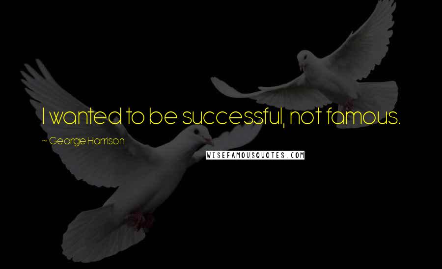 George Harrison Quotes: I wanted to be successful, not famous.