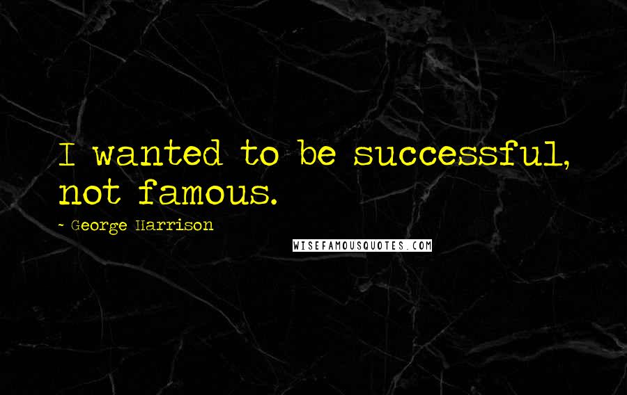 George Harrison Quotes: I wanted to be successful, not famous.