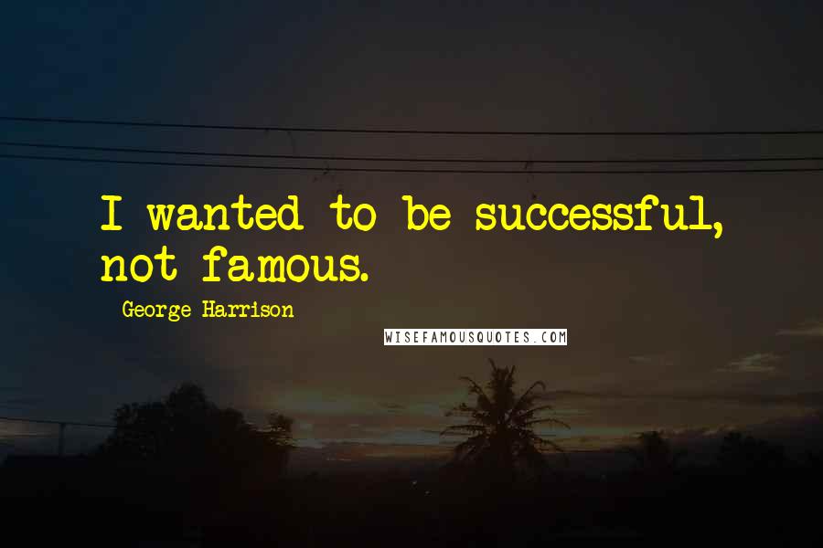 George Harrison Quotes: I wanted to be successful, not famous.