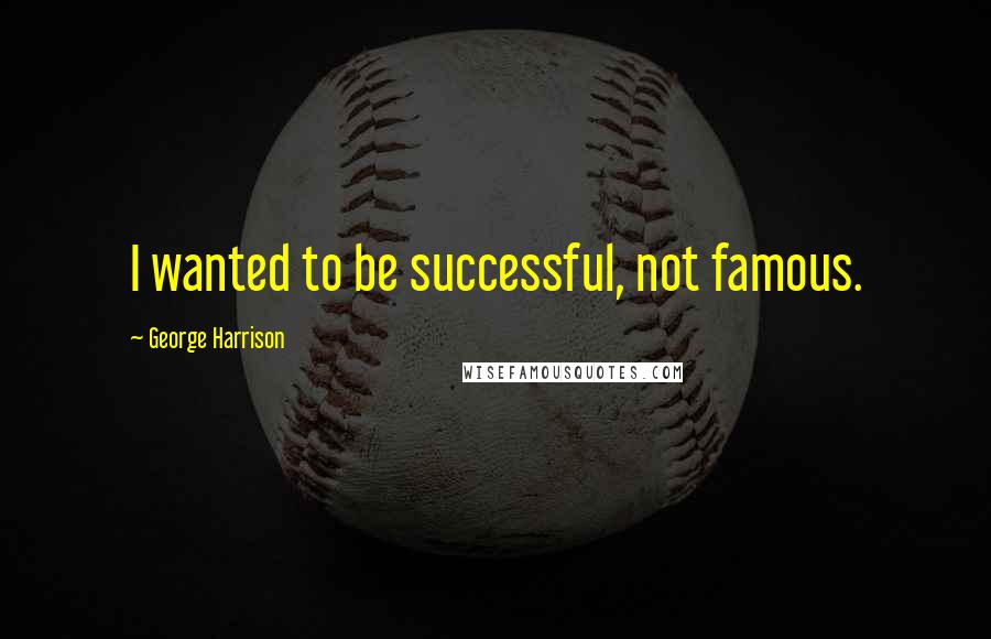 George Harrison Quotes: I wanted to be successful, not famous.