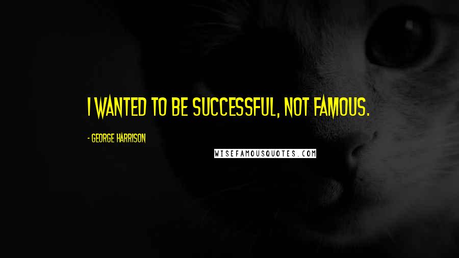 George Harrison Quotes: I wanted to be successful, not famous.