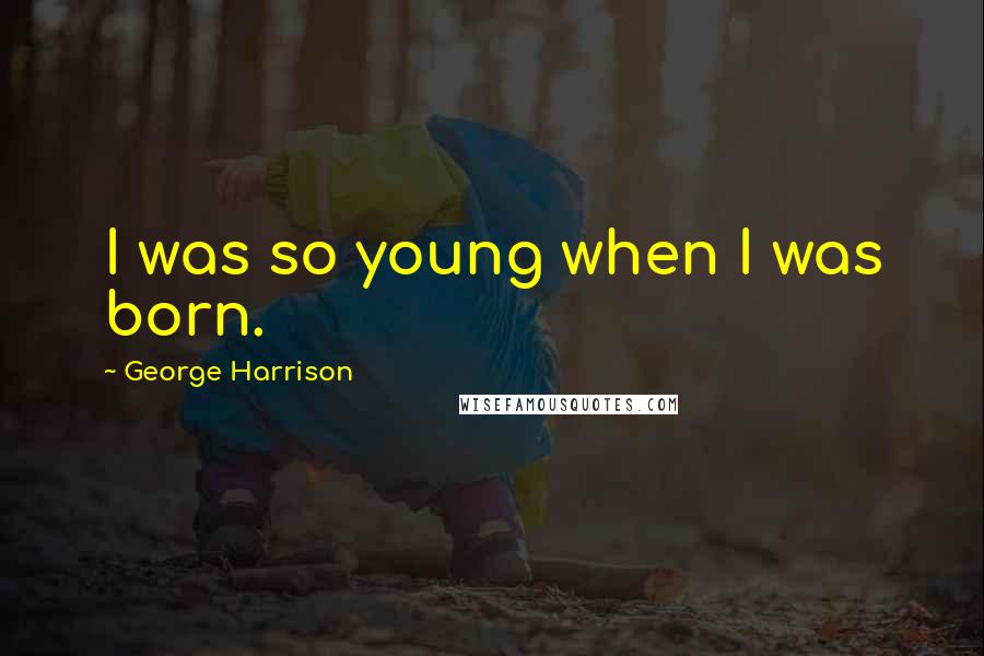 George Harrison Quotes: I was so young when I was born.