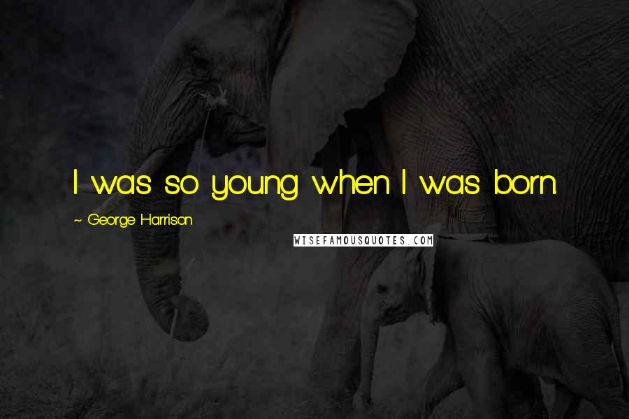 George Harrison Quotes: I was so young when I was born.