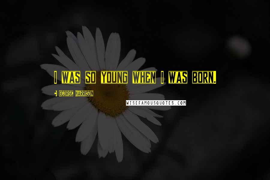 George Harrison Quotes: I was so young when I was born.