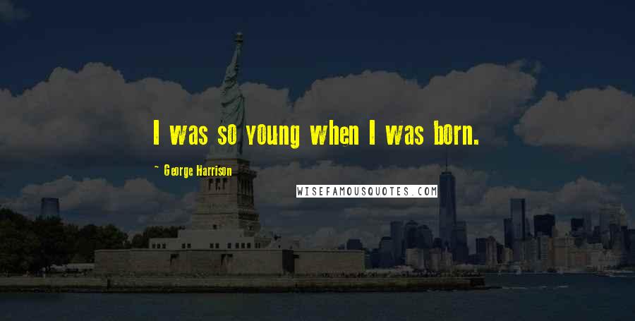 George Harrison Quotes: I was so young when I was born.