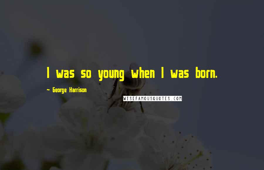George Harrison Quotes: I was so young when I was born.
