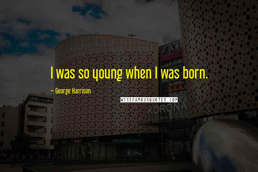 George Harrison Quotes: I was so young when I was born.