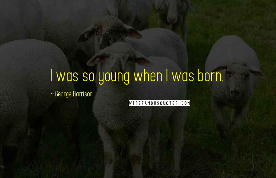 George Harrison Quotes: I was so young when I was born.