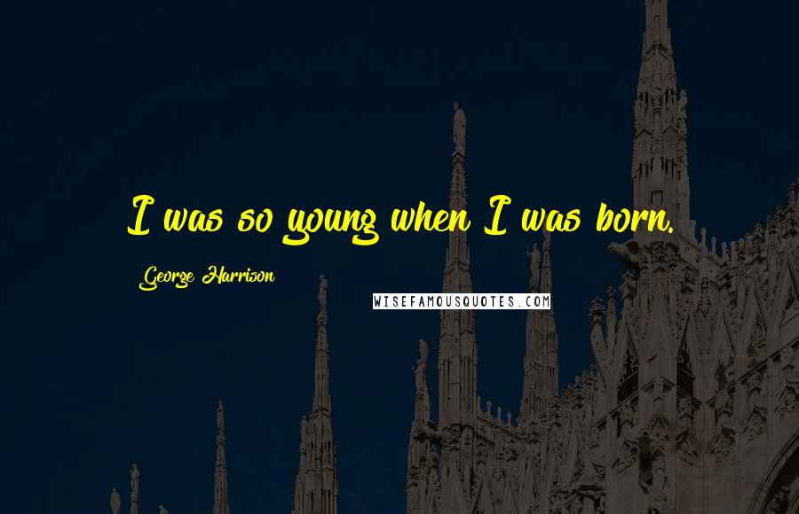 George Harrison Quotes: I was so young when I was born.
