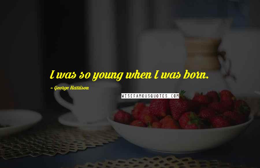 George Harrison Quotes: I was so young when I was born.
