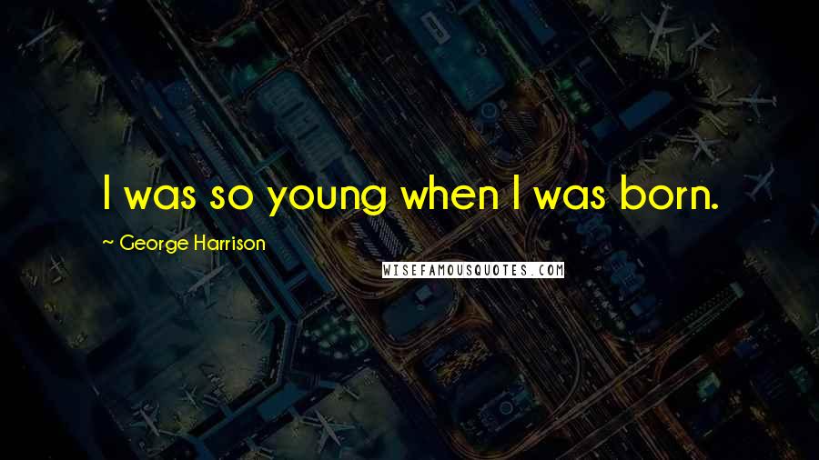 George Harrison Quotes: I was so young when I was born.