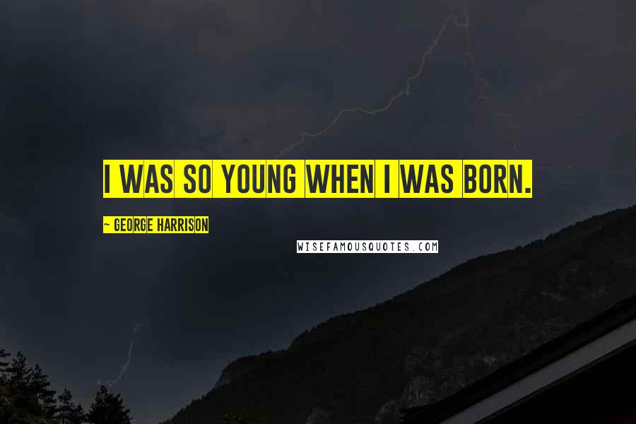 George Harrison Quotes: I was so young when I was born.