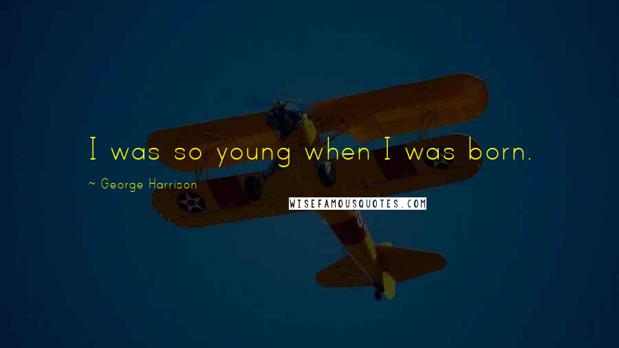 George Harrison Quotes: I was so young when I was born.