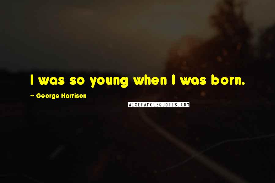 George Harrison Quotes: I was so young when I was born.