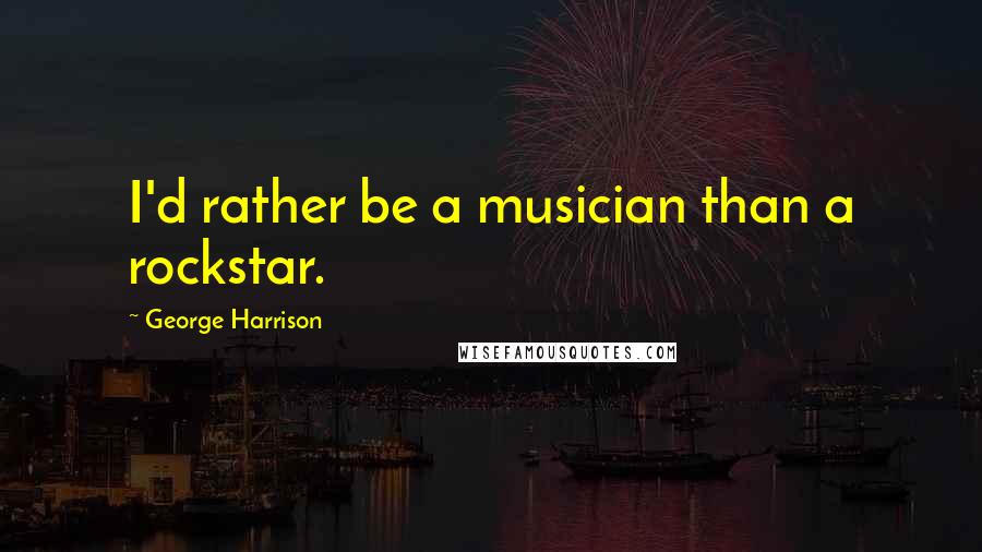George Harrison Quotes: I'd rather be a musician than a rockstar.