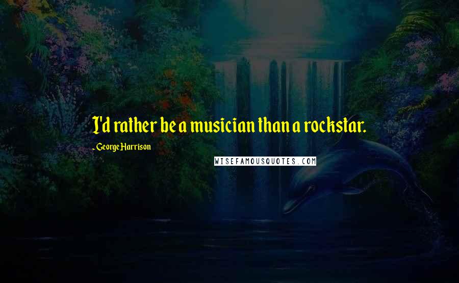 George Harrison Quotes: I'd rather be a musician than a rockstar.