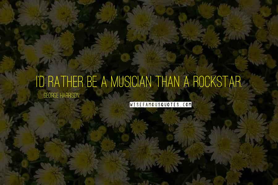 George Harrison Quotes: I'd rather be a musician than a rockstar.