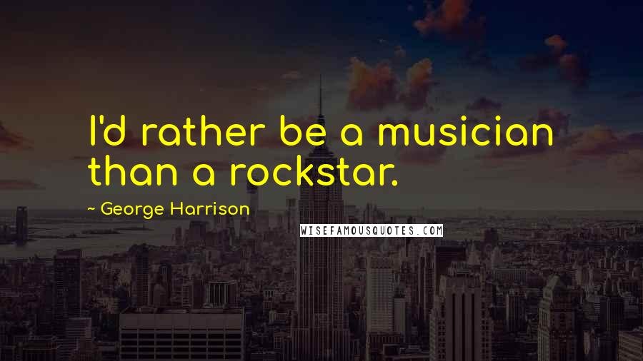 George Harrison Quotes: I'd rather be a musician than a rockstar.