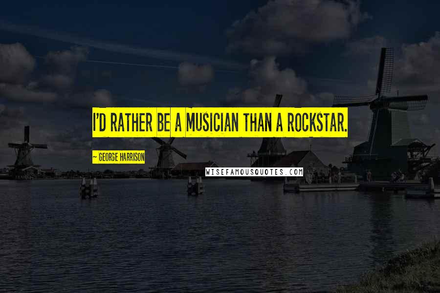 George Harrison Quotes: I'd rather be a musician than a rockstar.