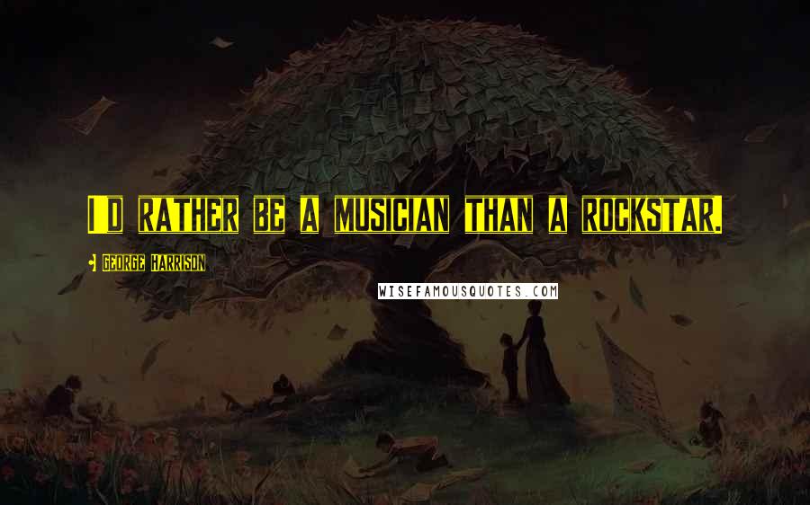 George Harrison Quotes: I'd rather be a musician than a rockstar.