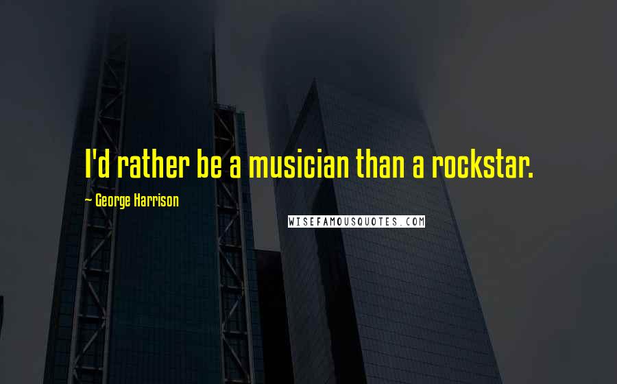 George Harrison Quotes: I'd rather be a musician than a rockstar.