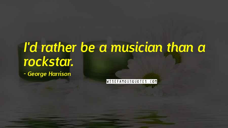 George Harrison Quotes: I'd rather be a musician than a rockstar.