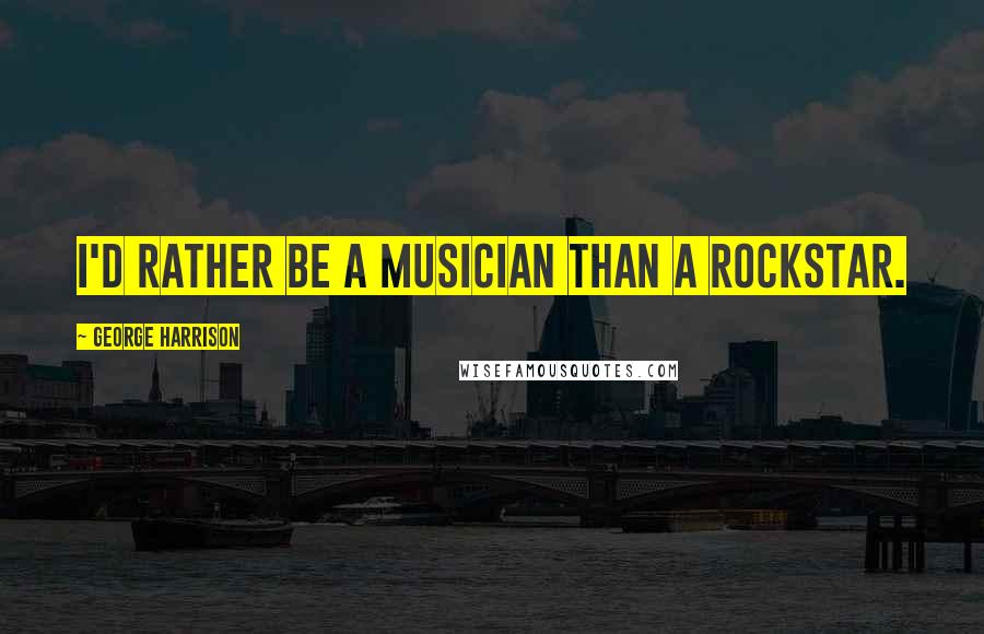 George Harrison Quotes: I'd rather be a musician than a rockstar.