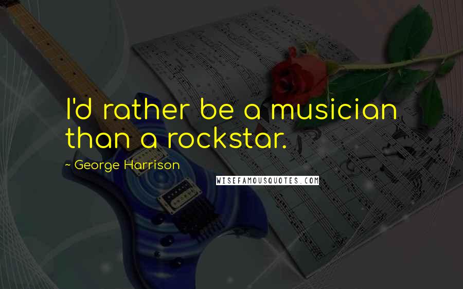 George Harrison Quotes: I'd rather be a musician than a rockstar.