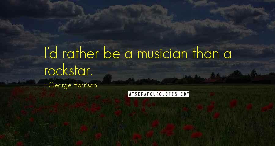 George Harrison Quotes: I'd rather be a musician than a rockstar.